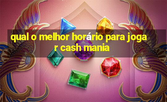 qual o melhor horário para jogar cash mania