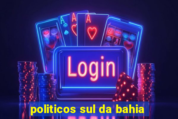 politicos sul da bahia