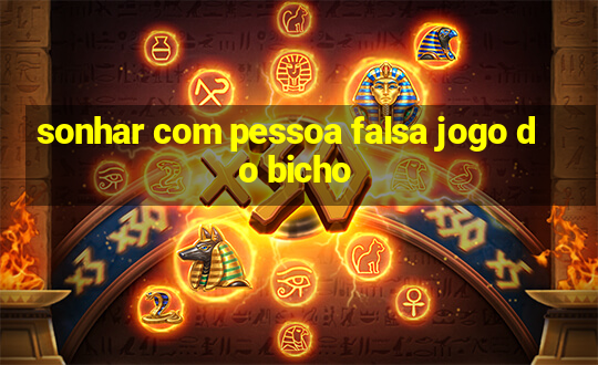 sonhar com pessoa falsa jogo do bicho