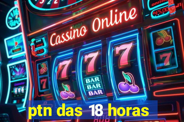 ptn das 18 horas