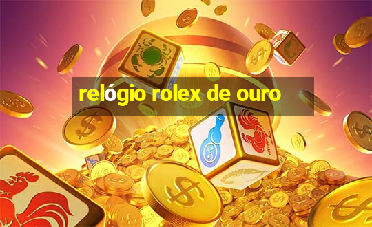 relógio rolex de ouro