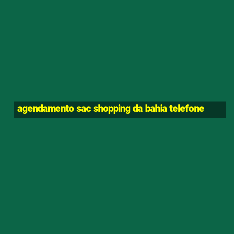 agendamento sac shopping da bahia telefone