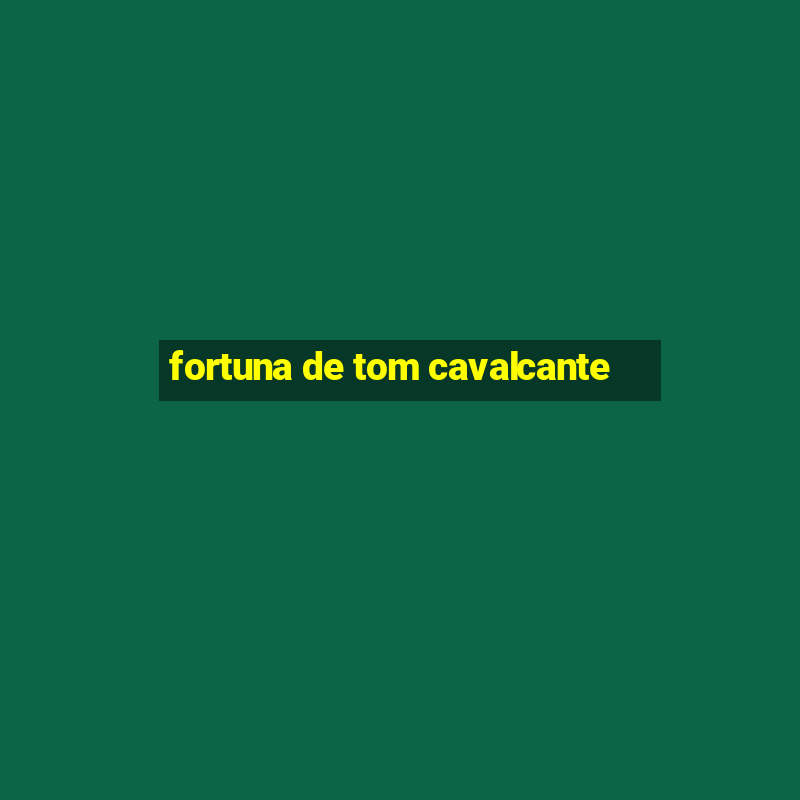 fortuna de tom cavalcante