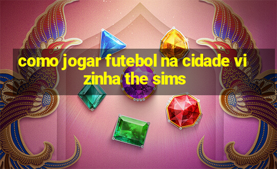 como jogar futebol na cidade vizinha the sims