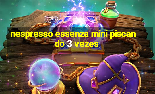 nespresso essenza mini piscando 3 vezes