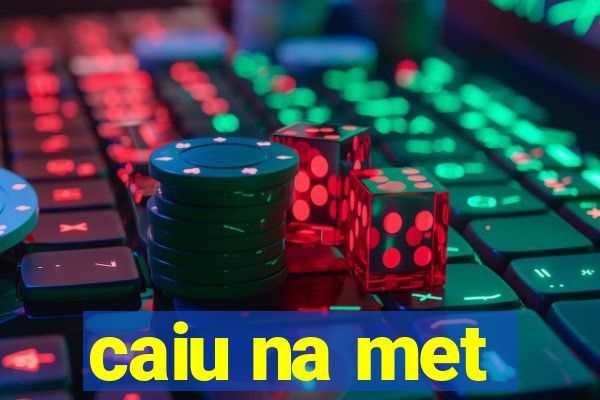 caiu na met