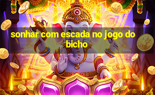 sonhar com escada no jogo do bicho