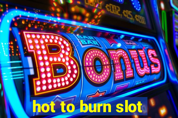 hot to burn slot