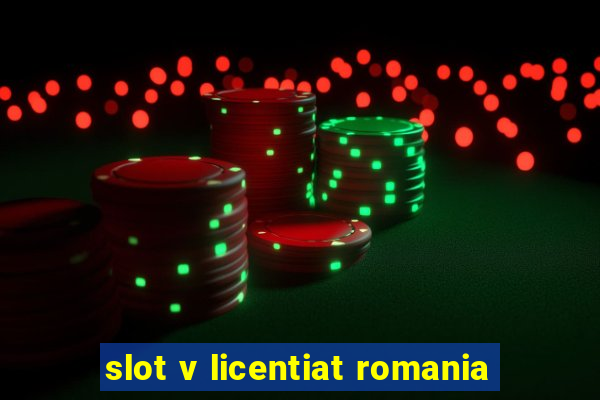 slot v licentiat romania