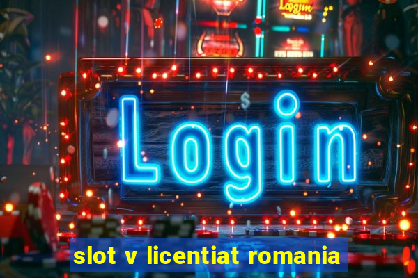 slot v licentiat romania