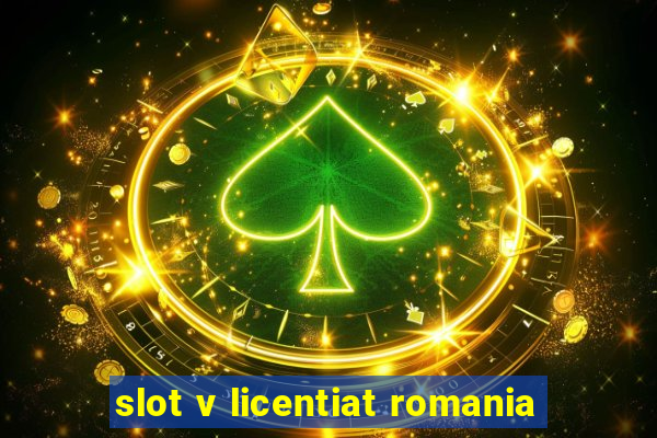 slot v licentiat romania