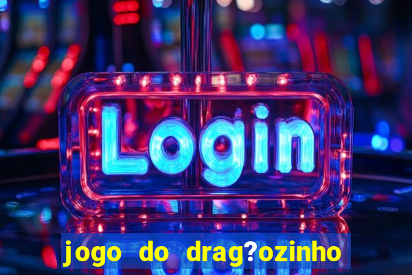 jogo do drag?ozinho que ganha dinheiro