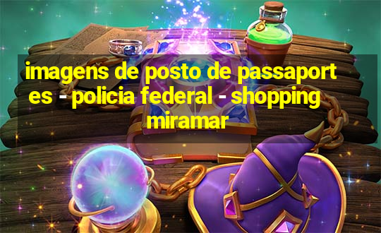 imagens de posto de passaportes - policia federal - shopping miramar