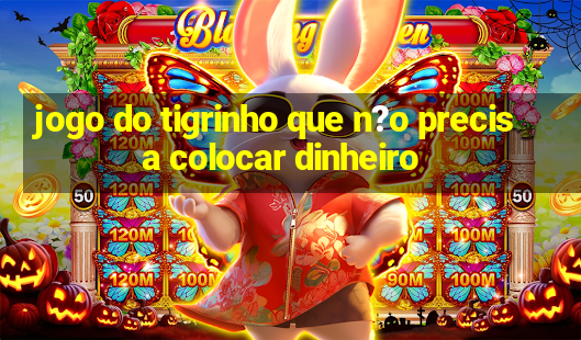 jogo do tigrinho que n?o precisa colocar dinheiro