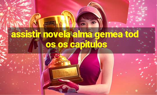 assistir novela alma gemea todos os capitulos