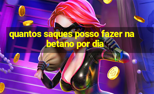 quantos saques posso fazer na betano por dia