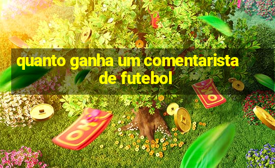 quanto ganha um comentarista de futebol