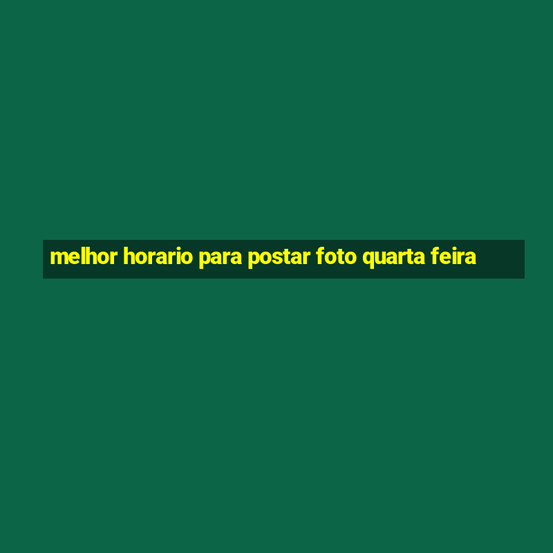 melhor horario para postar foto quarta feira