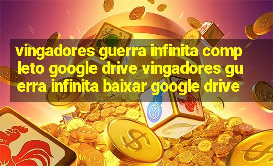 vingadores guerra infinita completo google drive vingadores guerra infinita baixar google drive