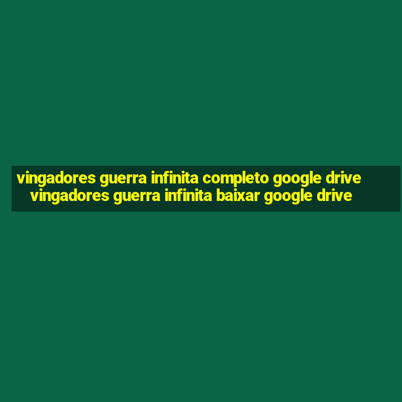 vingadores guerra infinita completo google drive vingadores guerra infinita baixar google drive