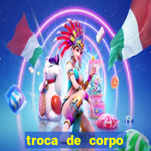 troca de corpo parte 2