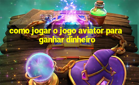 como jogar o jogo aviator para ganhar dinheiro