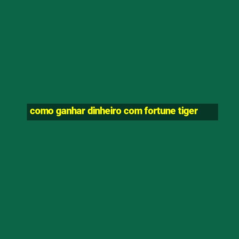 como ganhar dinheiro com fortune tiger