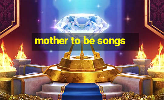 mother to be songs