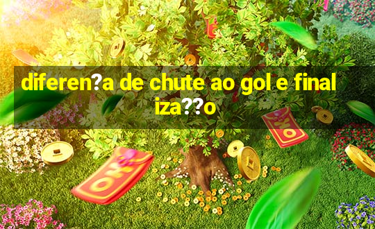 diferen?a de chute ao gol e finaliza??o