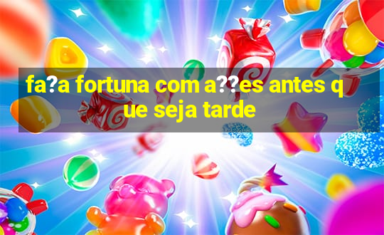 fa?a fortuna com a??es antes que seja tarde