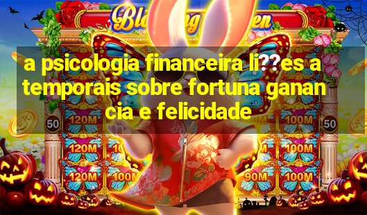 a psicologia financeira li??es atemporais sobre fortuna ganancia e felicidade