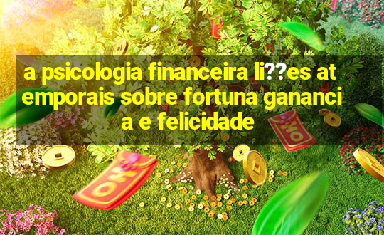 a psicologia financeira li??es atemporais sobre fortuna ganancia e felicidade