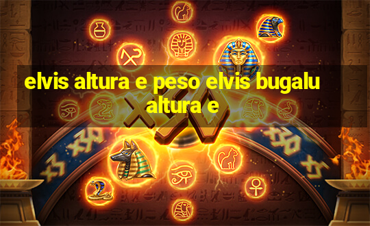 elvis altura e peso elvis bugalu altura e