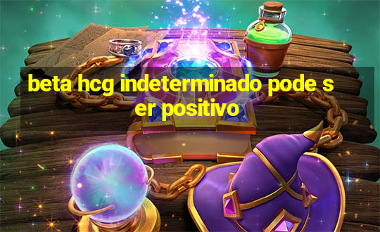 beta hcg indeterminado pode ser positivo