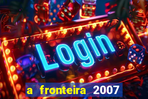 a fronteira 2007 filme completo download