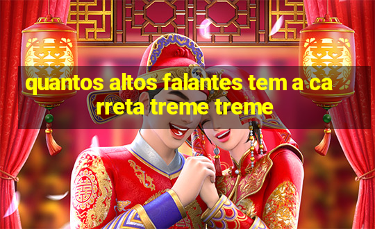 quantos altos falantes tem a carreta treme treme