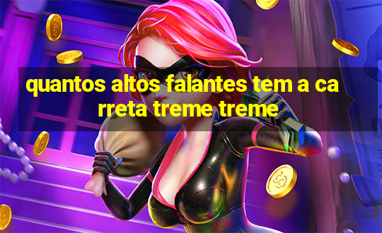 quantos altos falantes tem a carreta treme treme