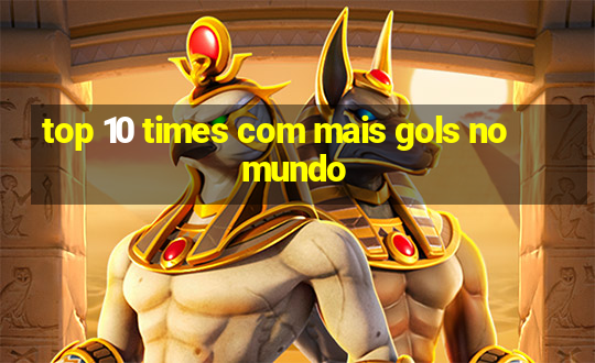 top 10 times com mais gols no mundo