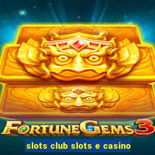 slots club slots e casino