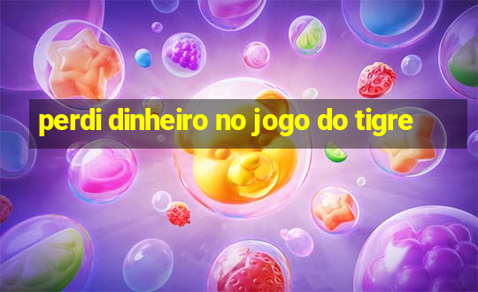 perdi dinheiro no jogo do tigre