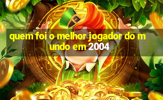 quem foi o melhor jogador do mundo em 2004