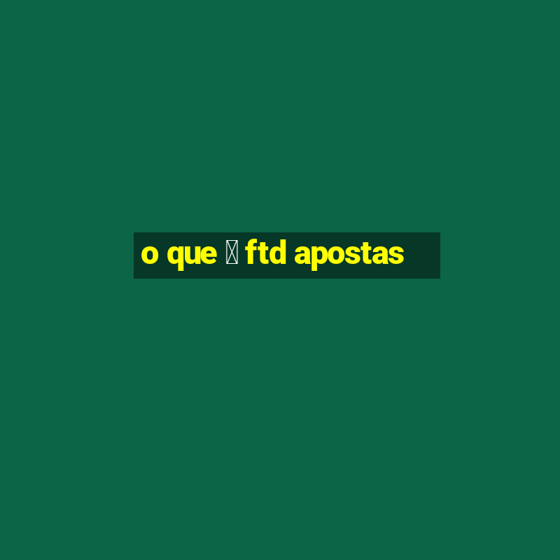 o que 茅 ftd apostas