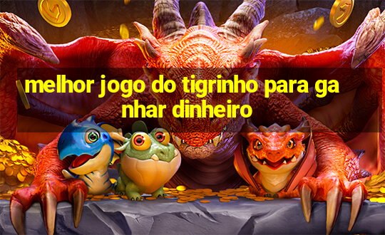 melhor jogo do tigrinho para ganhar dinheiro