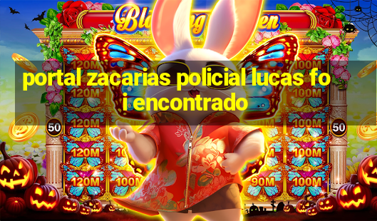 portal zacarias policial lucas foi encontrado