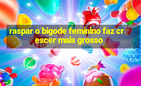 raspar o bigode feminino faz crescer mais grosso