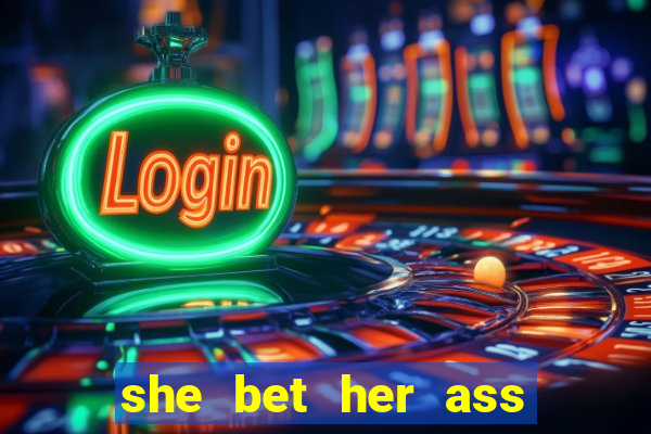 she bet her ass and lost