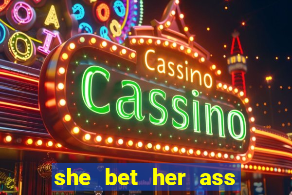 she bet her ass and lost