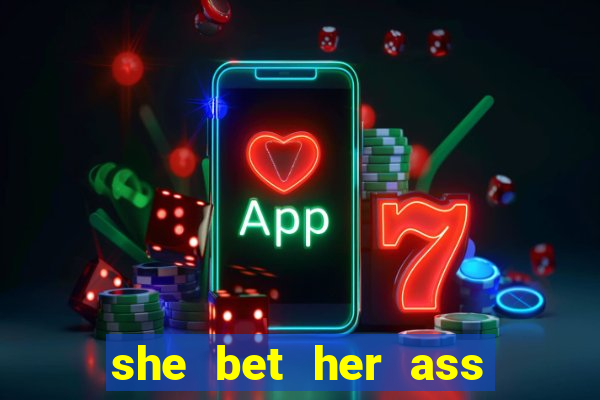 she bet her ass and lost