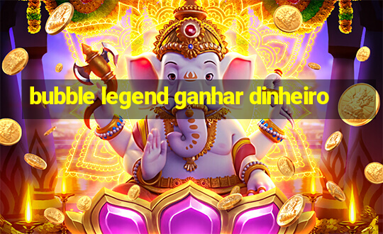 bubble legend ganhar dinheiro