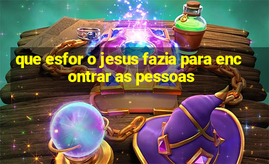 que esfor o jesus fazia para encontrar as pessoas